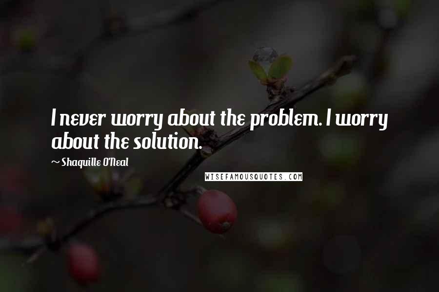 Shaquille O'Neal Quotes: I never worry about the problem. I worry about the solution.