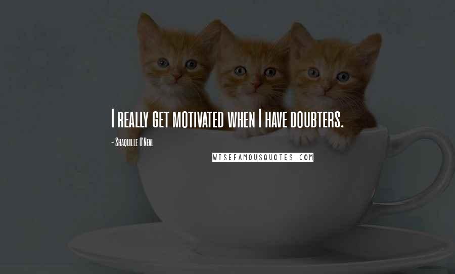 Shaquille O'Neal Quotes: I really get motivated when I have doubters.