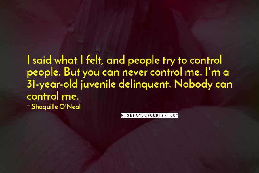 Shaquille O'Neal Quotes: I said what I felt, and people try to control people. But you can never control me. I'm a 31-year-old juvenile delinquent. Nobody can control me.
