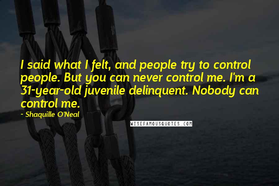 Shaquille O'Neal Quotes: I said what I felt, and people try to control people. But you can never control me. I'm a 31-year-old juvenile delinquent. Nobody can control me.