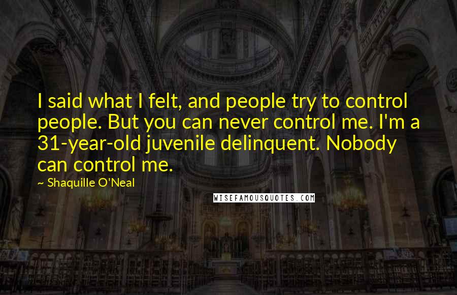 Shaquille O'Neal Quotes: I said what I felt, and people try to control people. But you can never control me. I'm a 31-year-old juvenile delinquent. Nobody can control me.