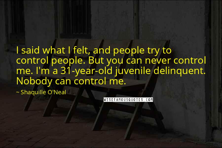 Shaquille O'Neal Quotes: I said what I felt, and people try to control people. But you can never control me. I'm a 31-year-old juvenile delinquent. Nobody can control me.