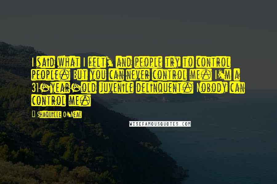 Shaquille O'Neal Quotes: I said what I felt, and people try to control people. But you can never control me. I'm a 31-year-old juvenile delinquent. Nobody can control me.