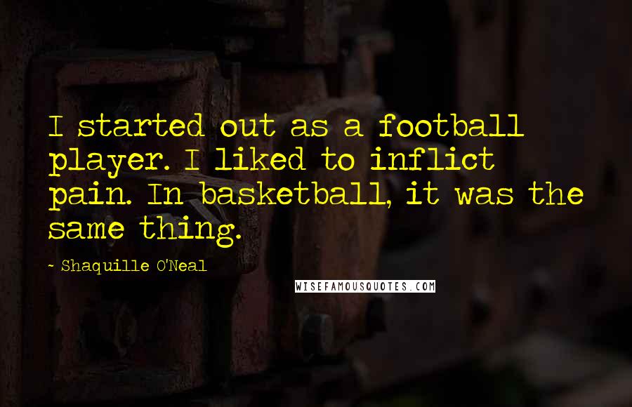 Shaquille O'Neal Quotes: I started out as a football player. I liked to inflict pain. In basketball, it was the same thing.