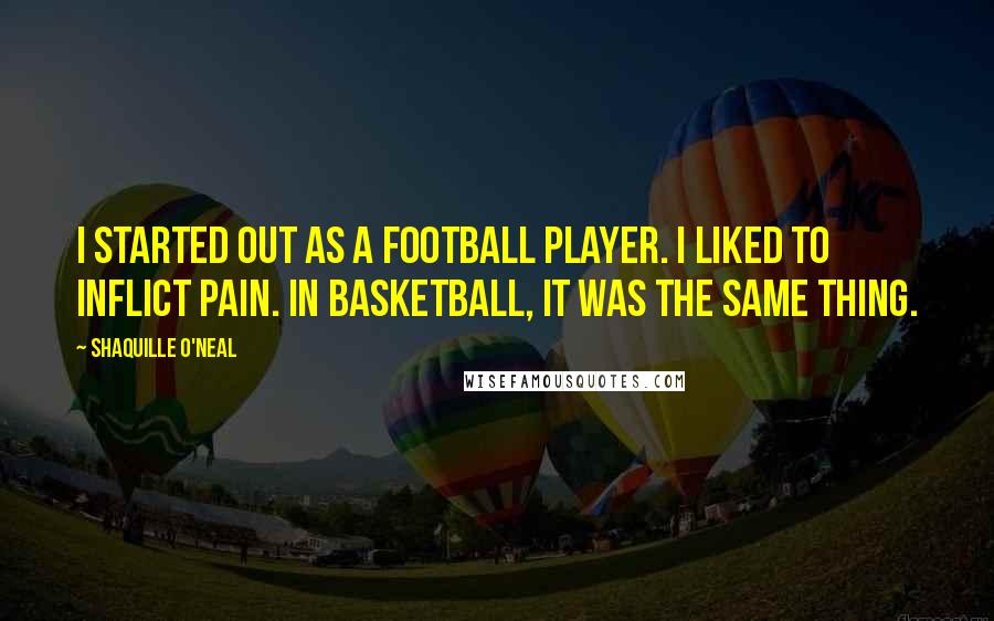 Shaquille O'Neal Quotes: I started out as a football player. I liked to inflict pain. In basketball, it was the same thing.