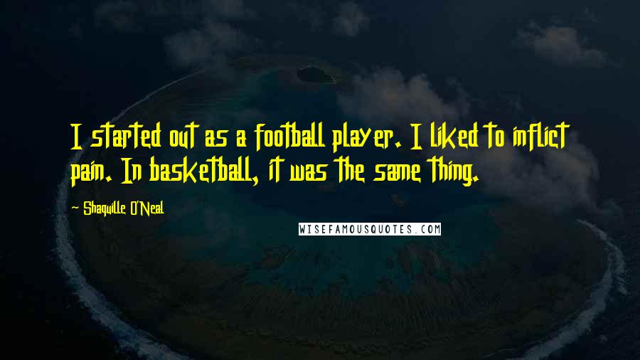 Shaquille O'Neal Quotes: I started out as a football player. I liked to inflict pain. In basketball, it was the same thing.