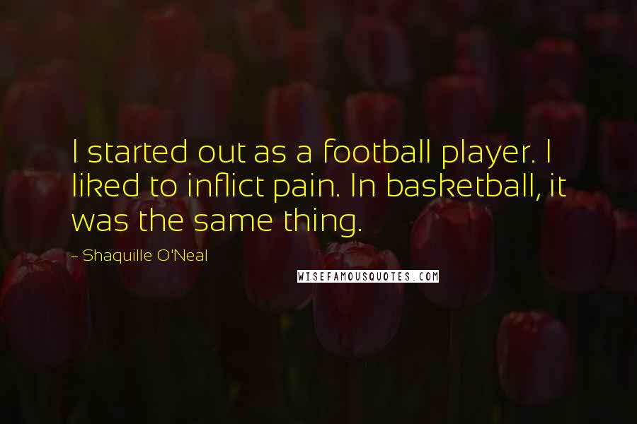 Shaquille O'Neal Quotes: I started out as a football player. I liked to inflict pain. In basketball, it was the same thing.