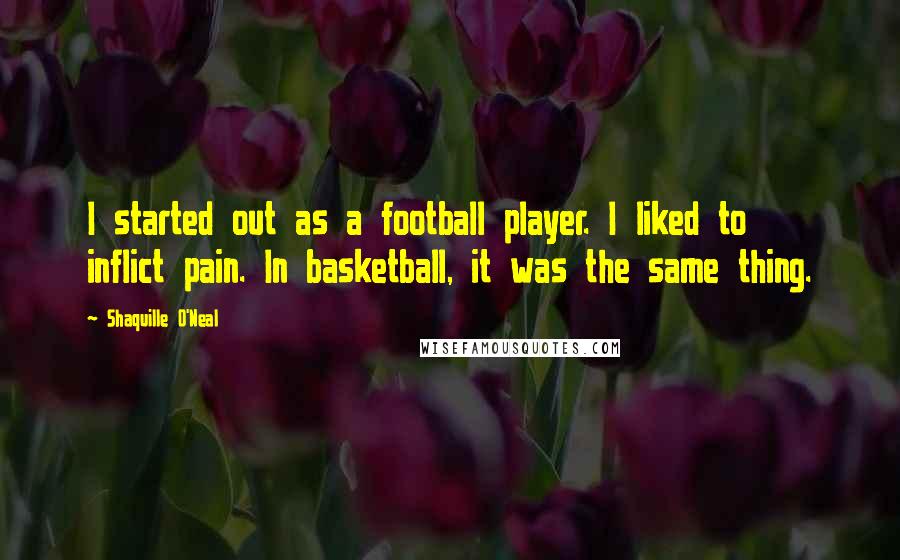 Shaquille O'Neal Quotes: I started out as a football player. I liked to inflict pain. In basketball, it was the same thing.