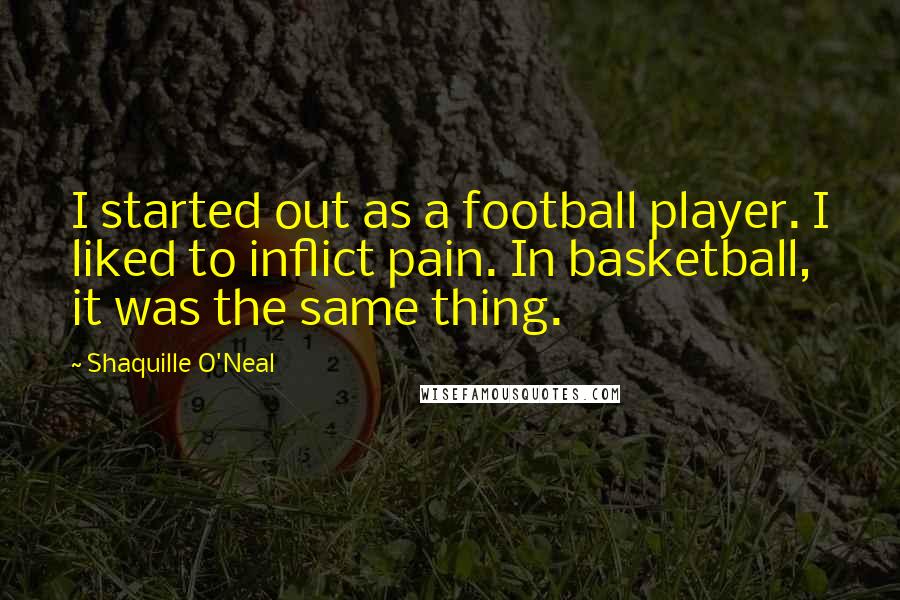 Shaquille O'Neal Quotes: I started out as a football player. I liked to inflict pain. In basketball, it was the same thing.