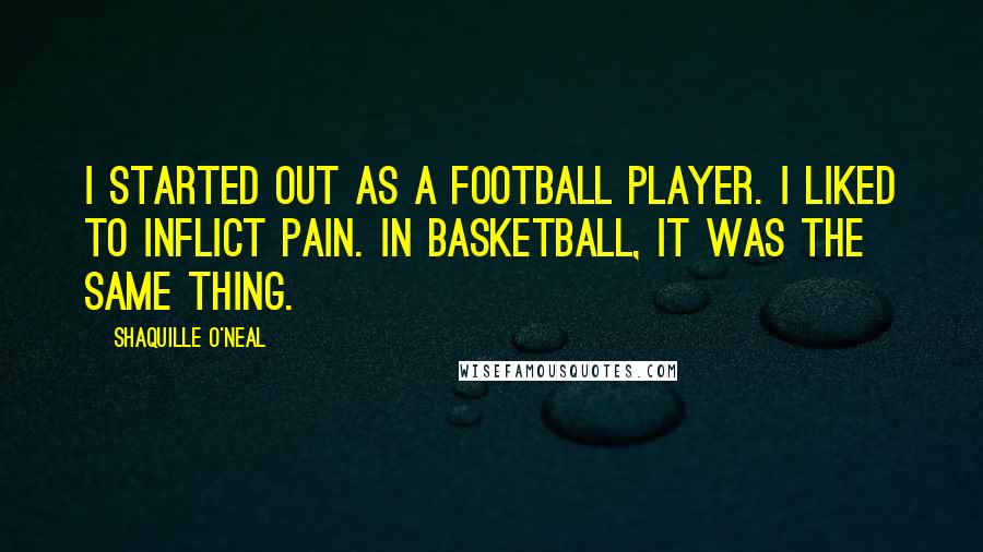 Shaquille O'Neal Quotes: I started out as a football player. I liked to inflict pain. In basketball, it was the same thing.
