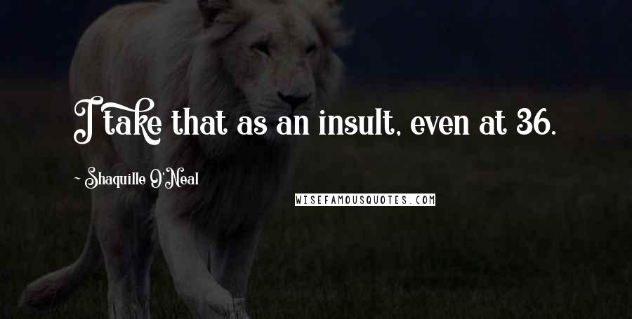 Shaquille O'Neal Quotes: I take that as an insult, even at 36.