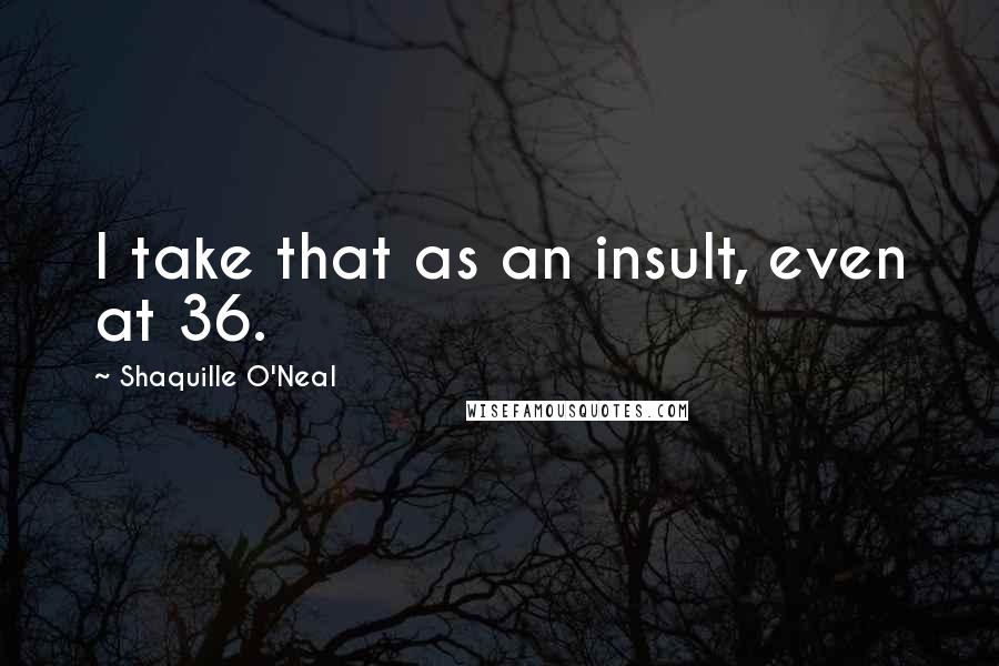 Shaquille O'Neal Quotes: I take that as an insult, even at 36.