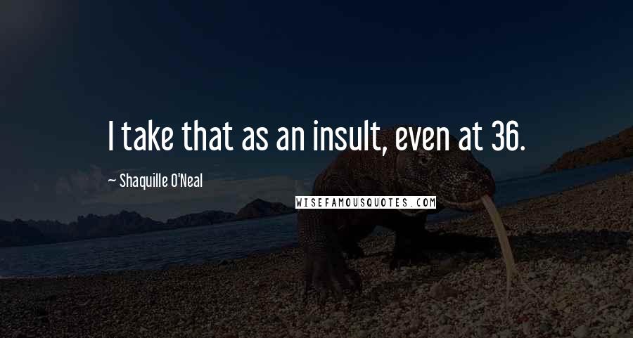 Shaquille O'Neal Quotes: I take that as an insult, even at 36.