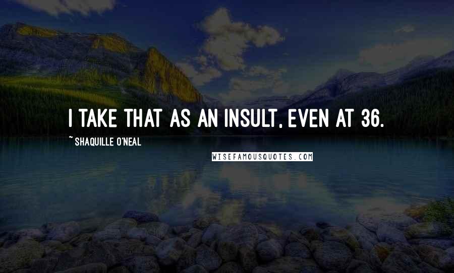 Shaquille O'Neal Quotes: I take that as an insult, even at 36.