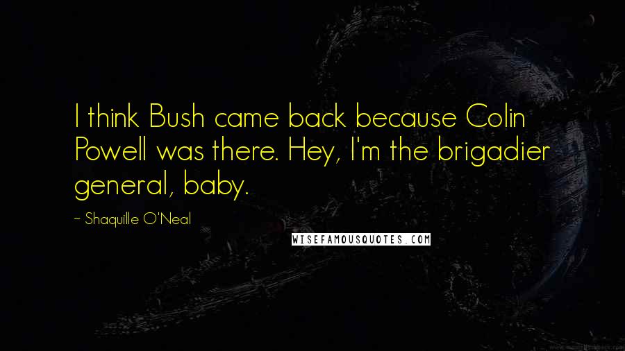 Shaquille O'Neal Quotes: I think Bush came back because Colin Powell was there. Hey, I'm the brigadier general, baby.