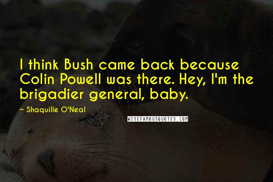 Shaquille O'Neal Quotes: I think Bush came back because Colin Powell was there. Hey, I'm the brigadier general, baby.