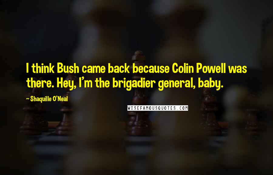 Shaquille O'Neal Quotes: I think Bush came back because Colin Powell was there. Hey, I'm the brigadier general, baby.