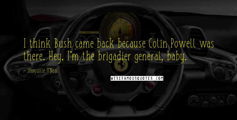 Shaquille O'Neal Quotes: I think Bush came back because Colin Powell was there. Hey, I'm the brigadier general, baby.