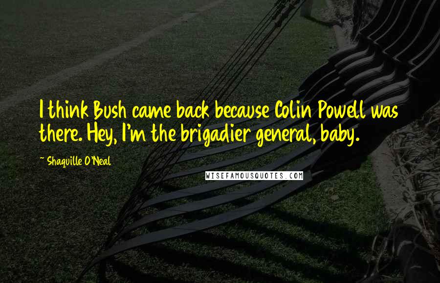 Shaquille O'Neal Quotes: I think Bush came back because Colin Powell was there. Hey, I'm the brigadier general, baby.