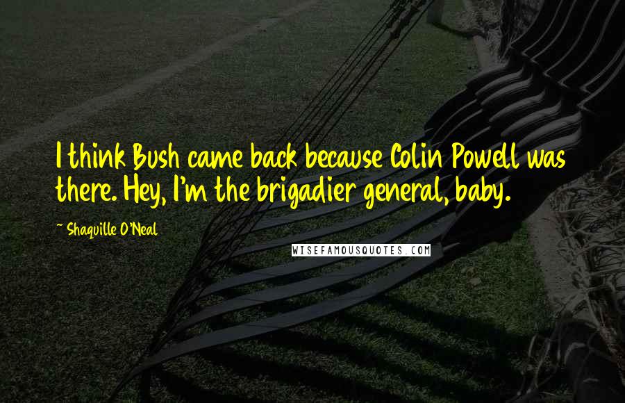 Shaquille O'Neal Quotes: I think Bush came back because Colin Powell was there. Hey, I'm the brigadier general, baby.