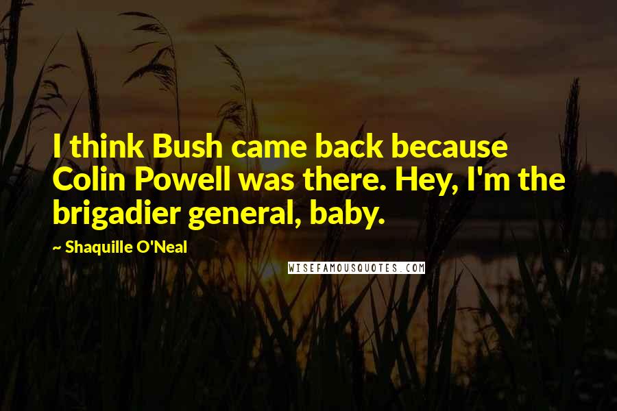 Shaquille O'Neal Quotes: I think Bush came back because Colin Powell was there. Hey, I'm the brigadier general, baby.