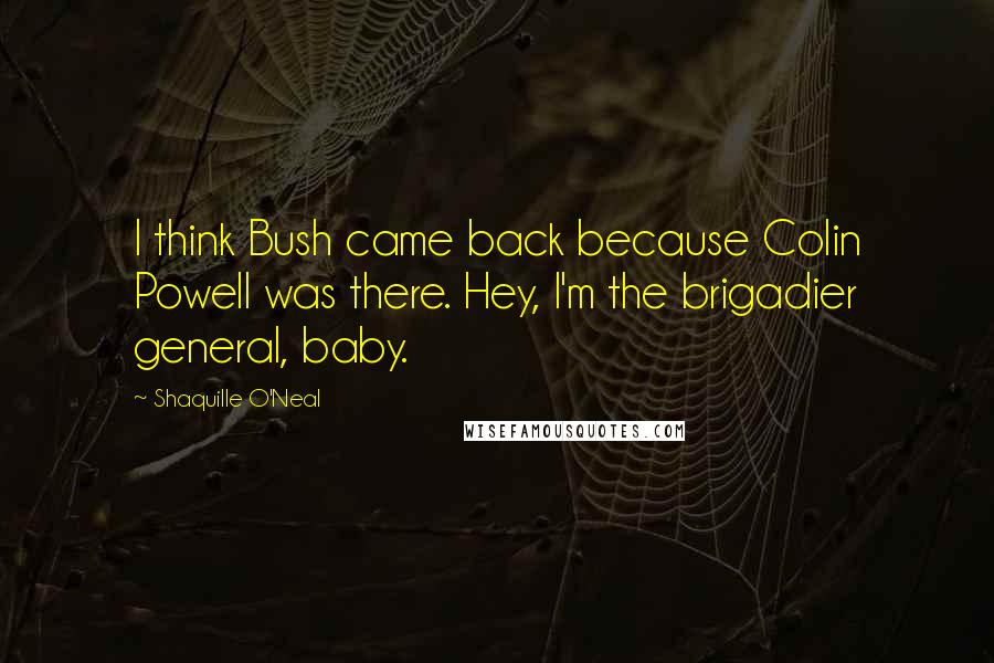 Shaquille O'Neal Quotes: I think Bush came back because Colin Powell was there. Hey, I'm the brigadier general, baby.