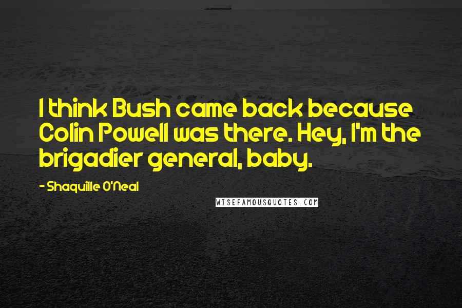 Shaquille O'Neal Quotes: I think Bush came back because Colin Powell was there. Hey, I'm the brigadier general, baby.