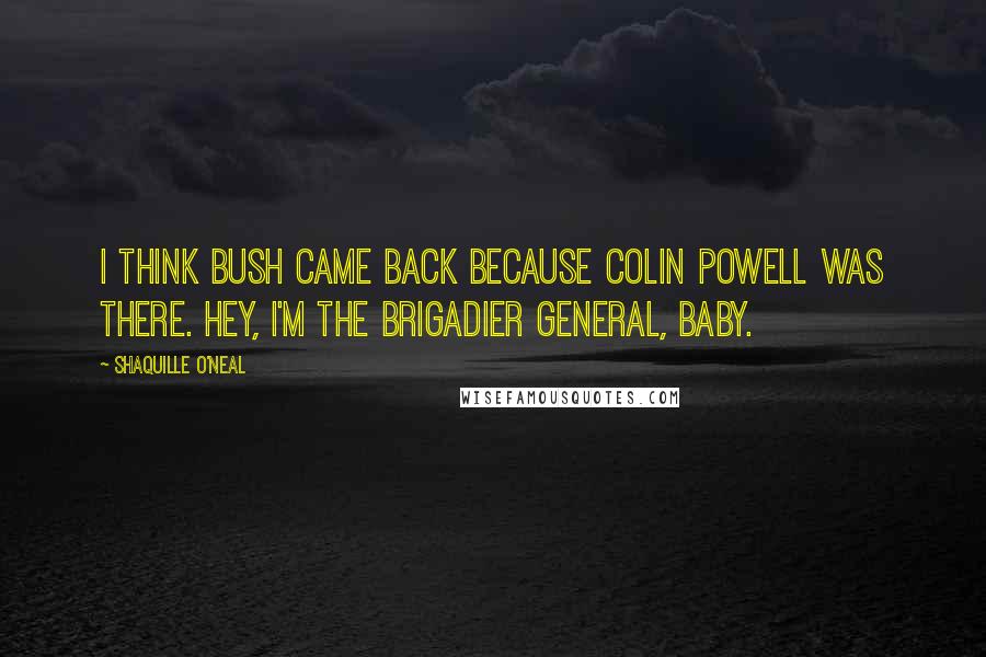 Shaquille O'Neal Quotes: I think Bush came back because Colin Powell was there. Hey, I'm the brigadier general, baby.