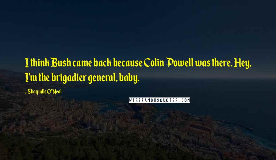 Shaquille O'Neal Quotes: I think Bush came back because Colin Powell was there. Hey, I'm the brigadier general, baby.