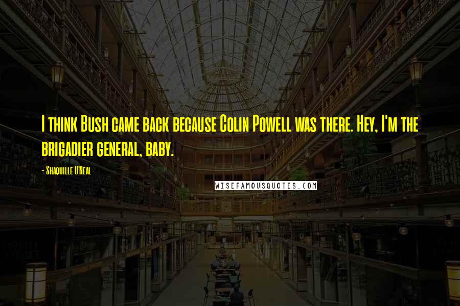 Shaquille O'Neal Quotes: I think Bush came back because Colin Powell was there. Hey, I'm the brigadier general, baby.