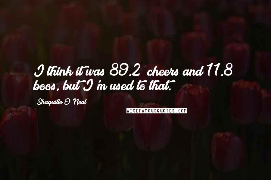 Shaquille O'Neal Quotes: I think it was 89.2% cheers and 11.8% boos, but I'm used to that.