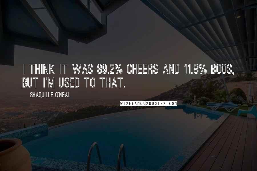 Shaquille O'Neal Quotes: I think it was 89.2% cheers and 11.8% boos, but I'm used to that.
