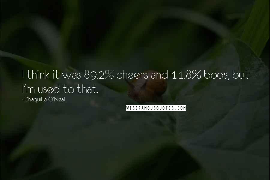 Shaquille O'Neal Quotes: I think it was 89.2% cheers and 11.8% boos, but I'm used to that.