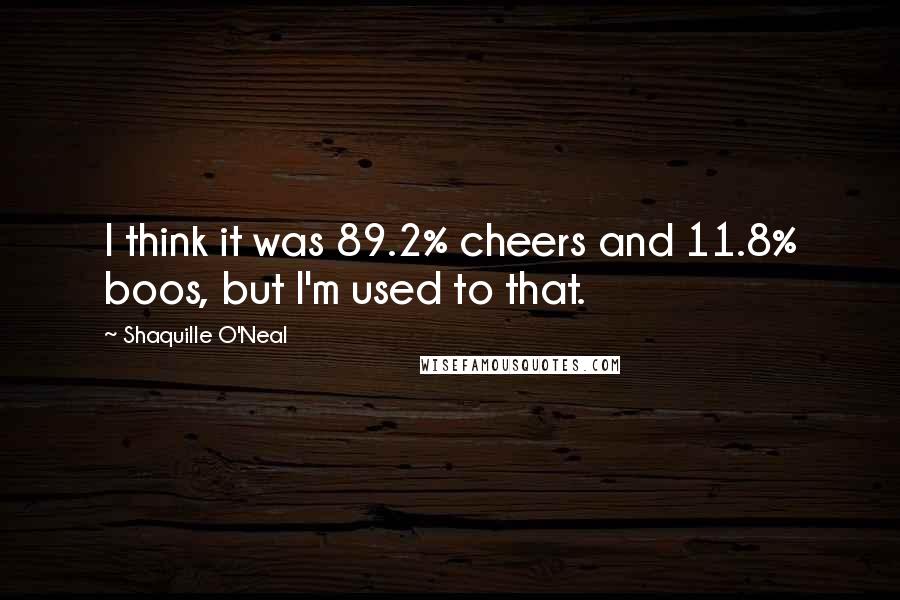 Shaquille O'Neal Quotes: I think it was 89.2% cheers and 11.8% boos, but I'm used to that.