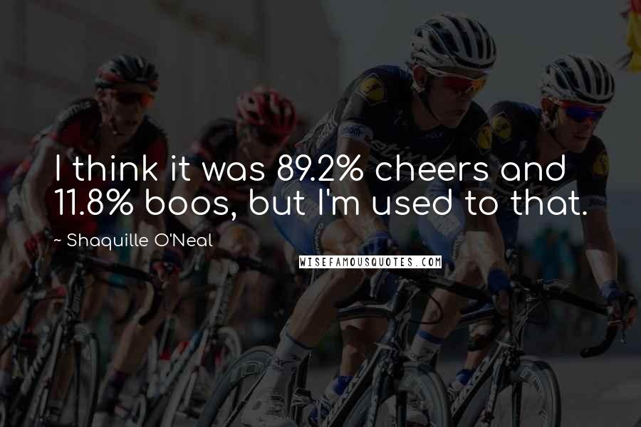 Shaquille O'Neal Quotes: I think it was 89.2% cheers and 11.8% boos, but I'm used to that.