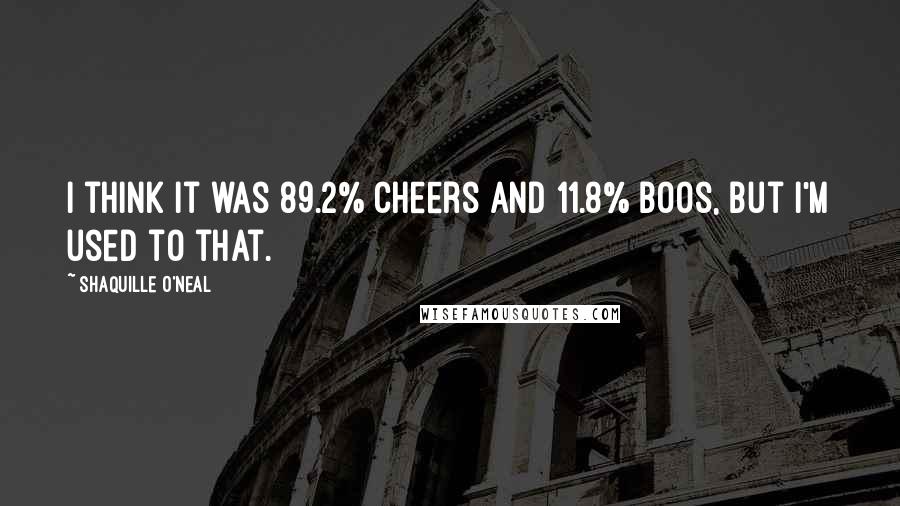 Shaquille O'Neal Quotes: I think it was 89.2% cheers and 11.8% boos, but I'm used to that.
