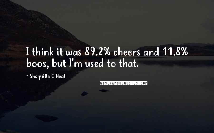 Shaquille O'Neal Quotes: I think it was 89.2% cheers and 11.8% boos, but I'm used to that.