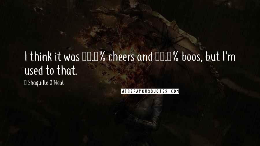 Shaquille O'Neal Quotes: I think it was 89.2% cheers and 11.8% boos, but I'm used to that.