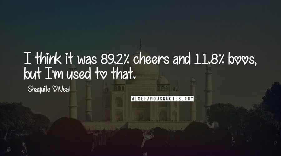 Shaquille O'Neal Quotes: I think it was 89.2% cheers and 11.8% boos, but I'm used to that.