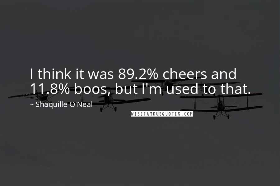 Shaquille O'Neal Quotes: I think it was 89.2% cheers and 11.8% boos, but I'm used to that.