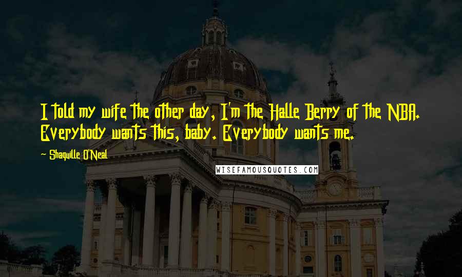 Shaquille O'Neal Quotes: I told my wife the other day, I'm the Halle Berry of the NBA. Everybody wants this, baby. Everybody wants me.