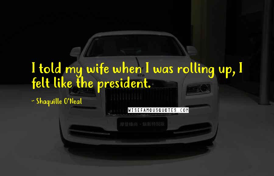 Shaquille O'Neal Quotes: I told my wife when I was rolling up, I felt like the president.