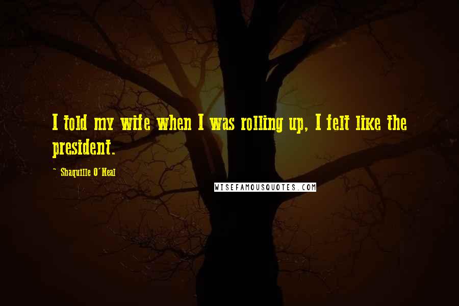 Shaquille O'Neal Quotes: I told my wife when I was rolling up, I felt like the president.