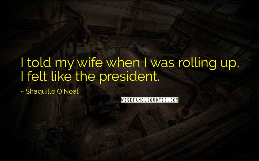 Shaquille O'Neal Quotes: I told my wife when I was rolling up, I felt like the president.