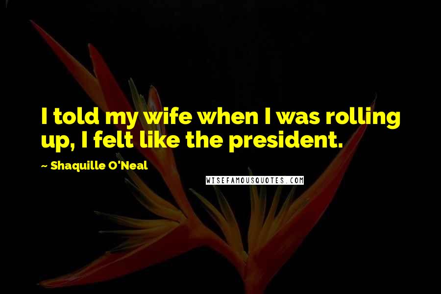 Shaquille O'Neal Quotes: I told my wife when I was rolling up, I felt like the president.