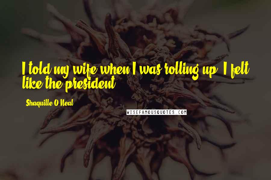 Shaquille O'Neal Quotes: I told my wife when I was rolling up, I felt like the president.