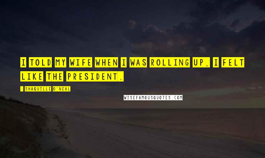 Shaquille O'Neal Quotes: I told my wife when I was rolling up, I felt like the president.