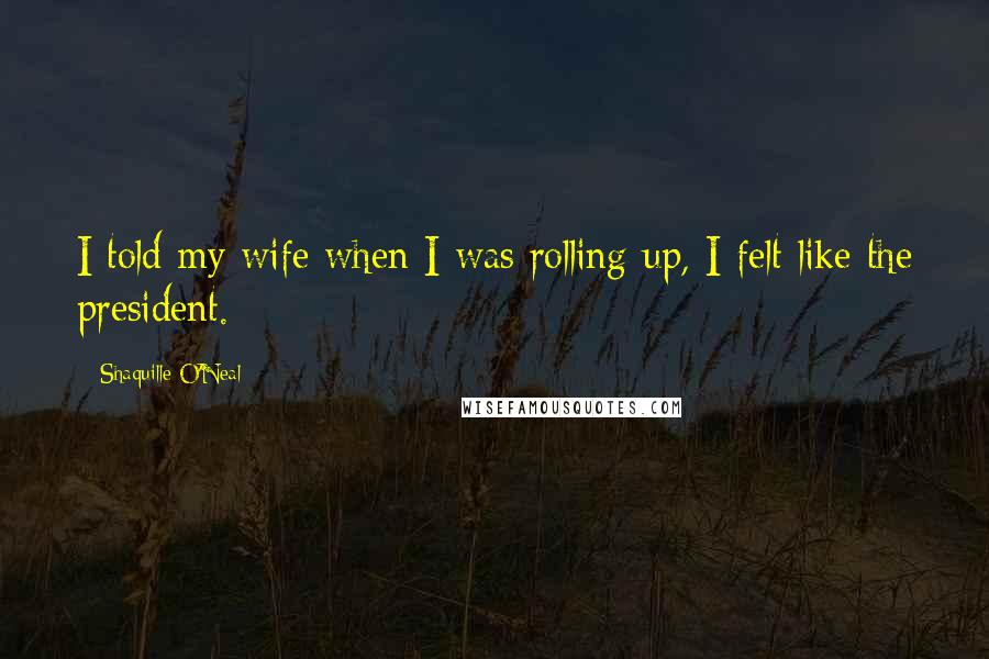 Shaquille O'Neal Quotes: I told my wife when I was rolling up, I felt like the president.