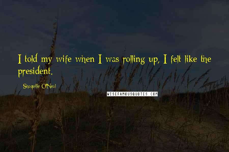 Shaquille O'Neal Quotes: I told my wife when I was rolling up, I felt like the president.