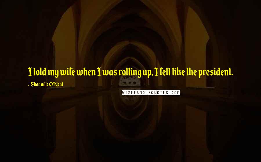 Shaquille O'Neal Quotes: I told my wife when I was rolling up, I felt like the president.